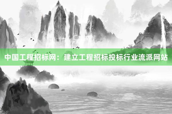 中国工程招标网：建立工程招标投标行业流派网站