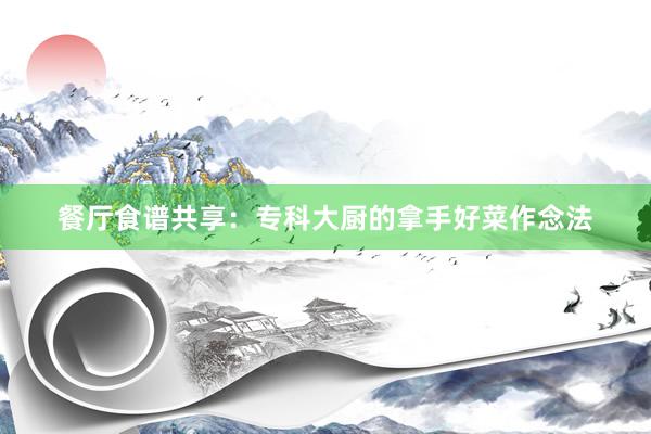 餐厅食谱共享：专科大厨的拿手好菜作念法