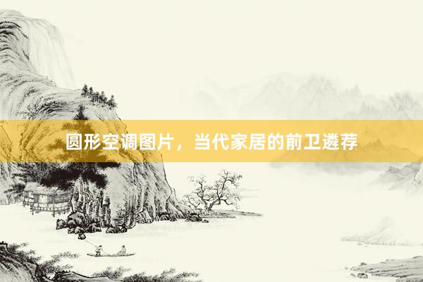 圆形空调图片，当代家居的前卫遴荐