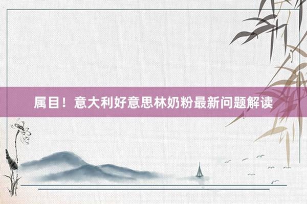 属目！意大利好意思林奶粉最新问题解读
