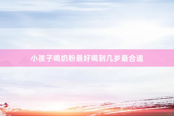 小孩子喝奶粉最好喝到几岁最合适