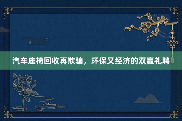 汽车座椅回收再欺骗，环保又经济的双赢礼聘