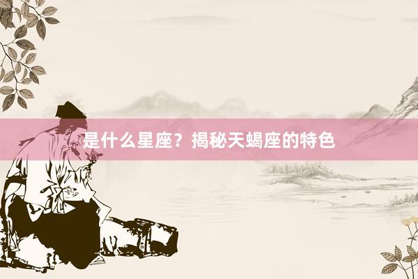 是什么星座？揭秘天蝎座的特色