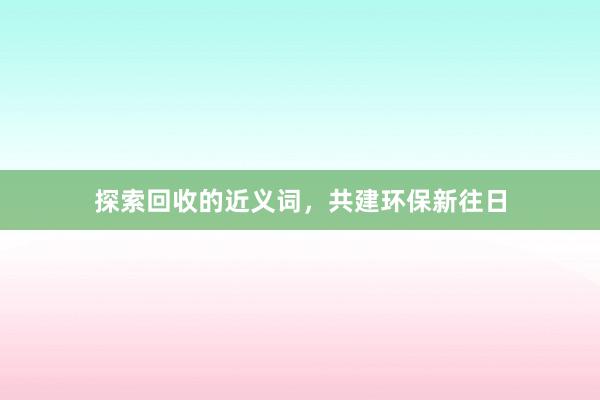 探索回收的近义词，共建环保新往日