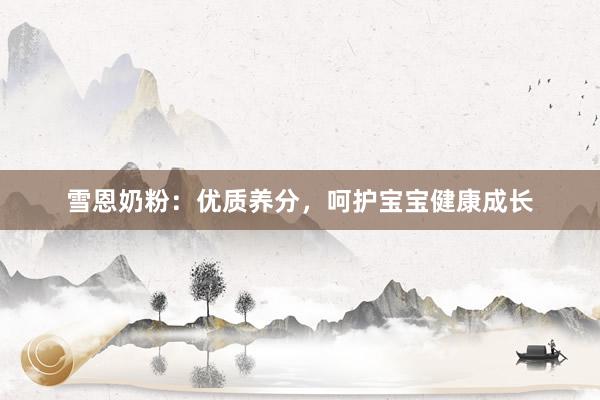 雪恩奶粉：优质养分，呵护宝宝健康成长