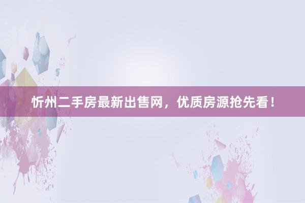 忻州二手房最新出售网，优质房源抢先看！