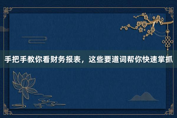 手把手教你看财务报表，这些要道词帮你快速掌抓