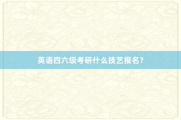 英语四六级考研什么技艺报名？