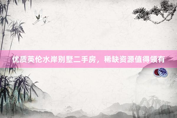优质英伦水岸别墅二手房，稀缺资源值得领有