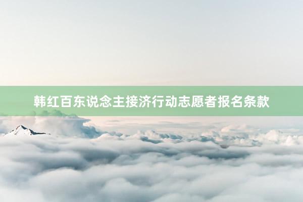 韩红百东说念主接济行动志愿者报名条款