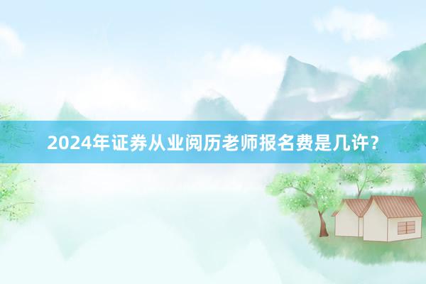 2024年证券从业阅历老师报名费是几许？