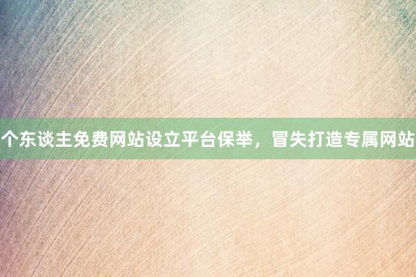 个东谈主免费网站设立平台保举，冒失打造专属网站