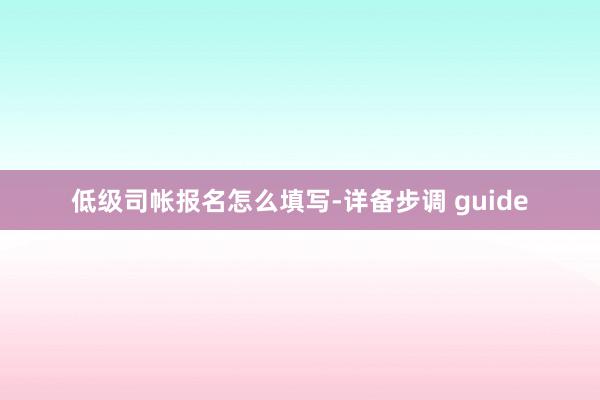 低级司帐报名怎么填写-详备步调 guide