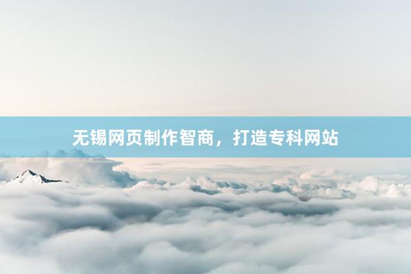 无锡网页制作智商，打造专科网站