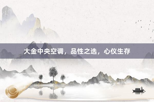 大金中央空调，品性之选，心仪生存
