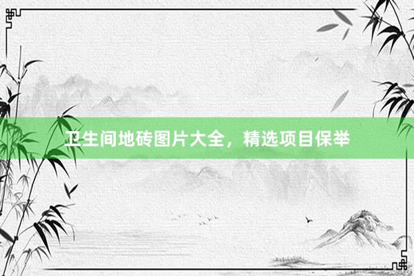 卫生间地砖图片大全，精选项目保举