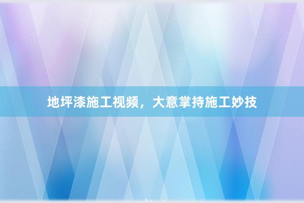 地坪漆施工视频，大意掌持施工妙技