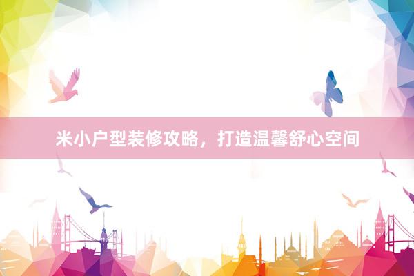 米小户型装修攻略，打造温馨舒心空间