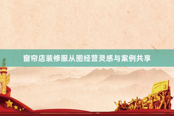 窗帘店装修服从图经营灵感与案例共享