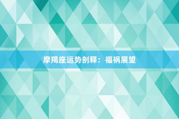 摩羯座运势剖释：福祸展望