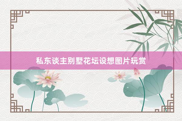 私东谈主别墅花坛设想图片玩赏