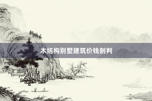 木结构别墅建筑价钱剖判