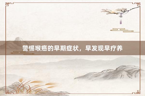 警惕喉癌的早期症状，早发现早疗养