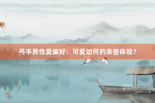 弓手男性爱偏好：可爱如何的亲密体验？