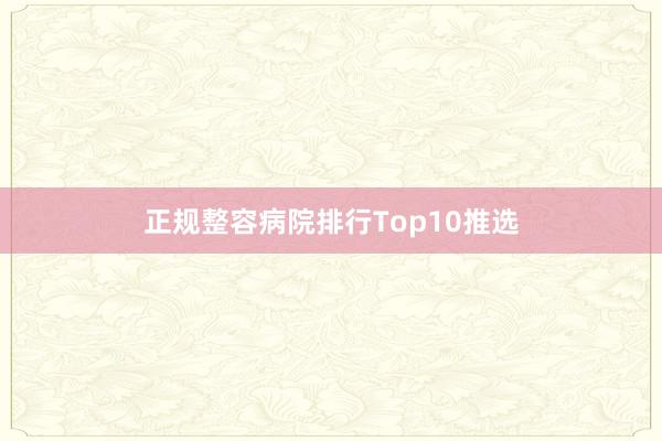 正规整容病院排行Top10推选