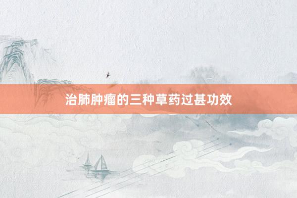 治肺肿瘤的三种草药过甚功效