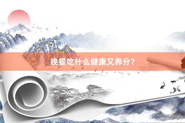 晚餐吃什么健康又养分？