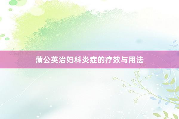 蒲公英治妇科炎症的疗效与用法