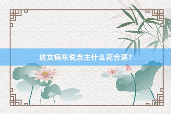 送女病东说念主什么花合适？